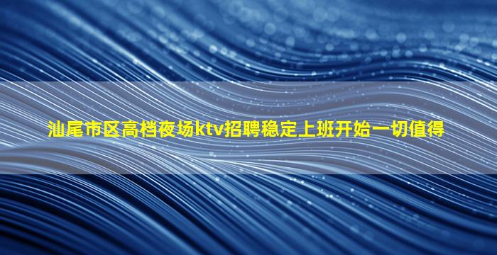 汕尾市区高档夜场ktv招聘稳定上班开始一切值得